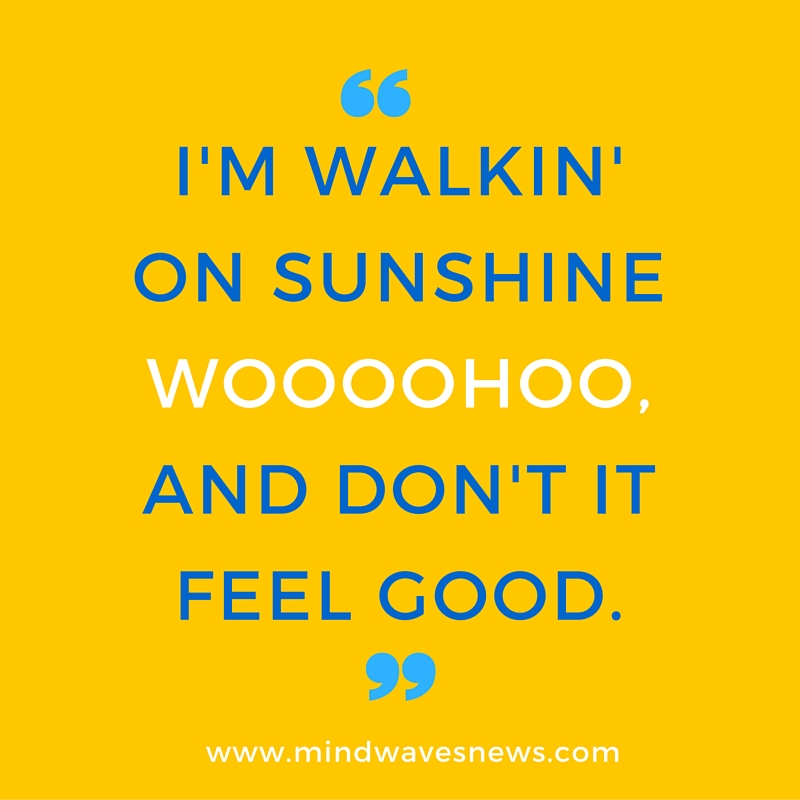 i'm walkin' on sunshinewooohoo.and don't it feel good.