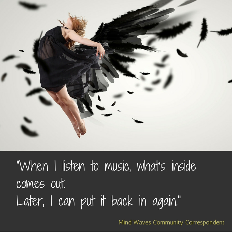 -When I listen to music, the inside comes out.Then I can put it all back in again.-